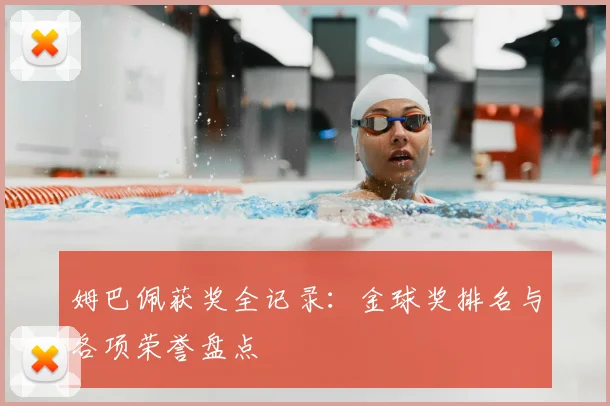姆巴佩获奖全记录：金球奖排名与各项荣誉盘点