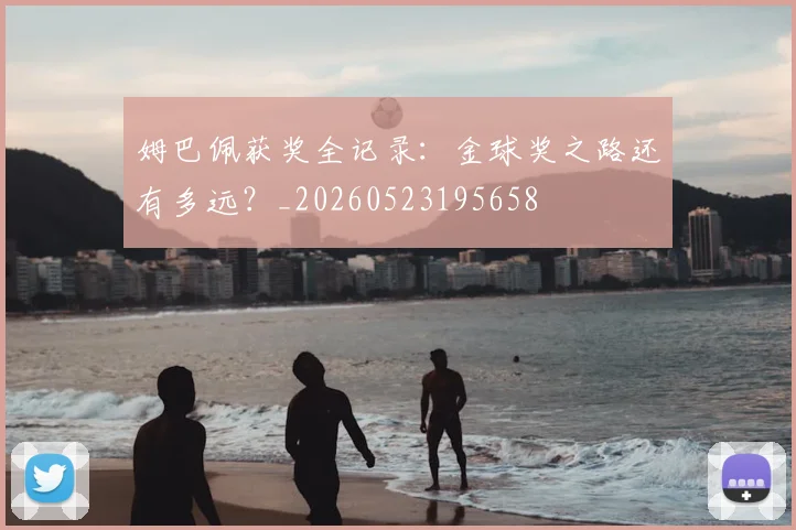 姆巴佩获奖全记录:金球奖之路还有多远?_20260523195658