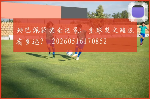 姆巴佩获奖全记录：金球奖之路还有多远？_20260516170852