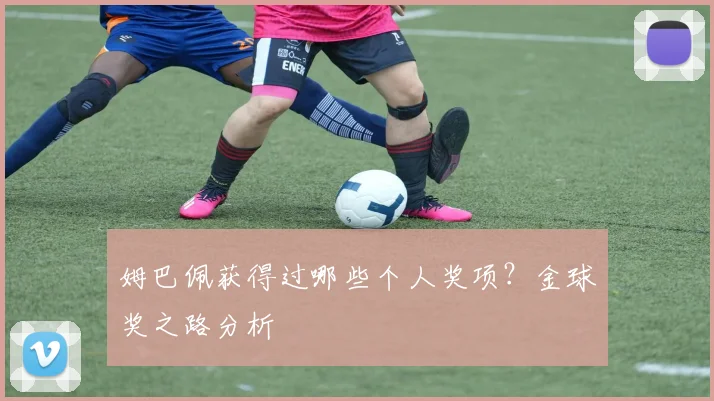 姆巴佩获得过哪些个人奖项?金球奖之路分析