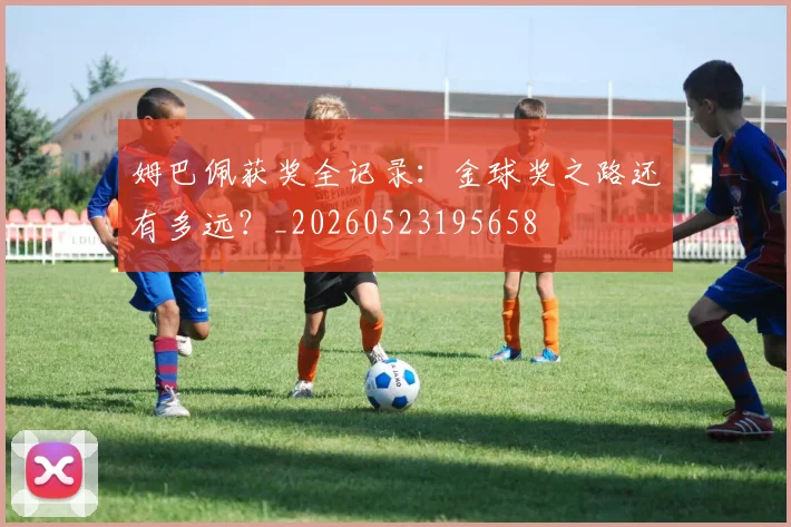 姆巴佩获奖全记录:金球奖之路还有多远?_20260523195658