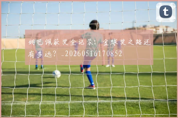 姆巴佩获奖全记录：金球奖之路还有多远？_20260516170852